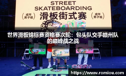 世界滑板锦标赛资格赛次轮：包头队交手赣州队的巅峰战之战