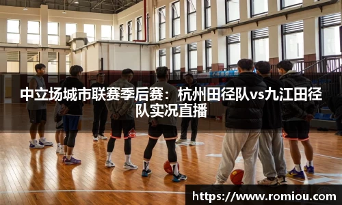 中立场城市联赛季后赛：杭州田径队vs九江田径队实况直播